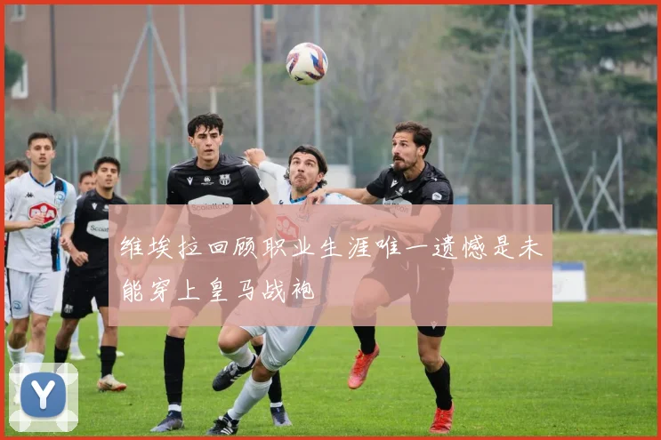 维埃拉回顾职业生涯唯一遗憾是未能穿上皇马战袍