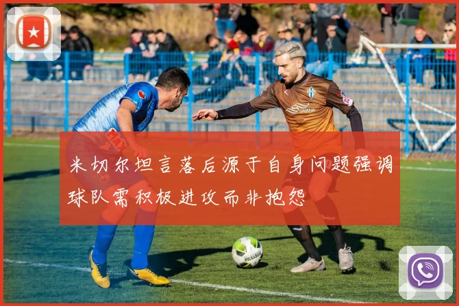 米切尔坦言落后源于自身问题强调球队需积极进攻而非抱怨