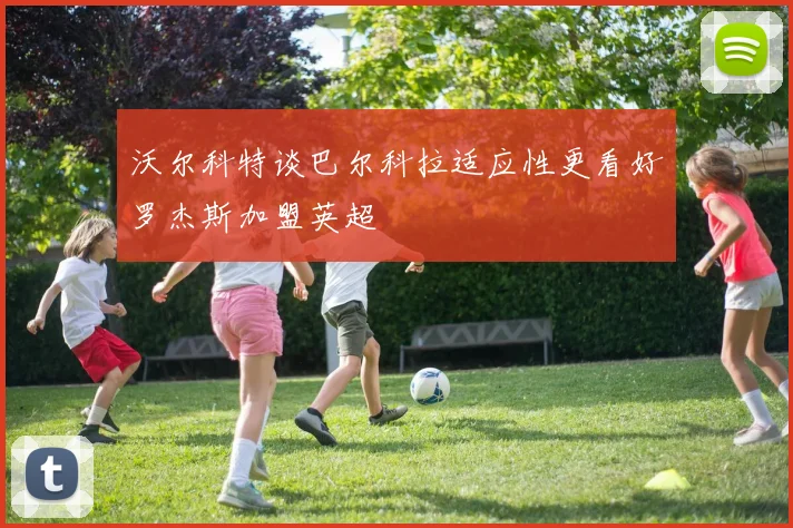 沃尔科特谈巴尔科拉适应性更看好罗杰斯加盟英超