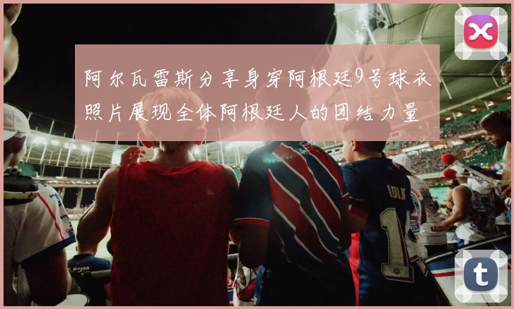 阿尔瓦雷斯分享身穿阿根廷9号球衣照片展现全体阿根廷人的团结力量