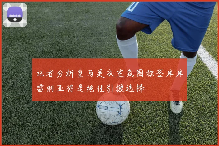 记者分析皇马更衣室氛围称签库库雷利亚将是绝佳引援选择