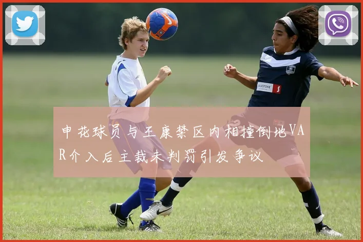 申花球员与王康禁区内相撞倒地VAR介入后主裁未判罚引发争议