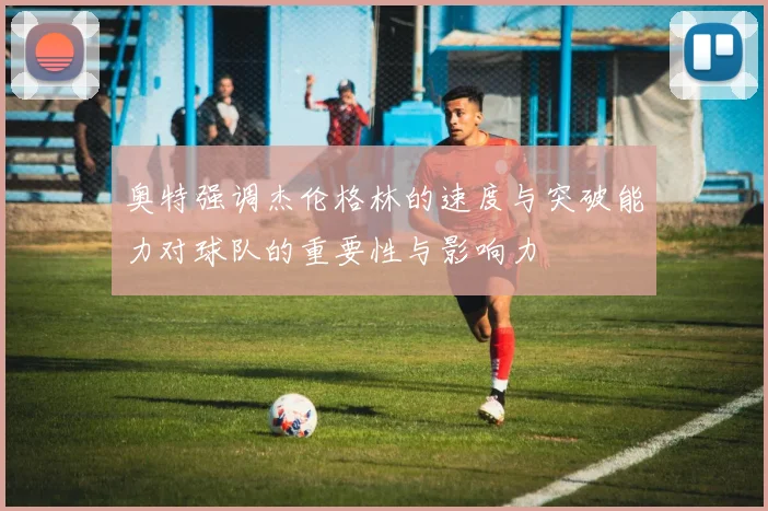 奥特强调杰伦格林的速度与突破能力对球队的重要性与影响力