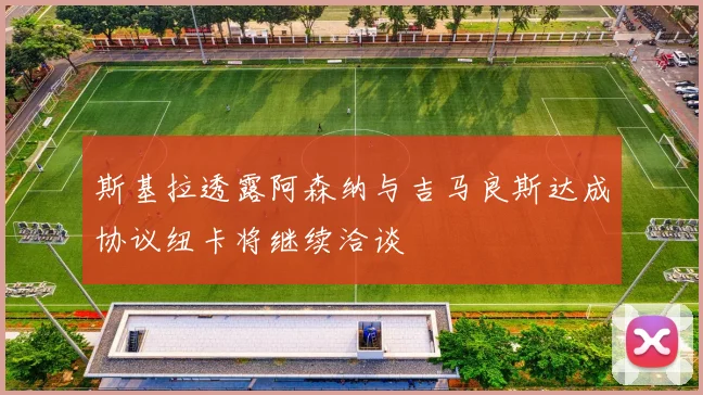 斯基拉透露阿森纳与吉马良斯达成协议纽卡将继续洽谈