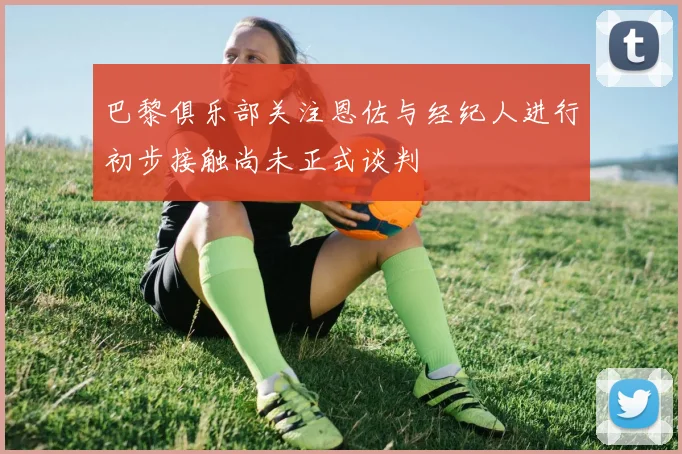 巴黎俱乐部关注恩佐与经纪人进行初步接触尚未正式谈判