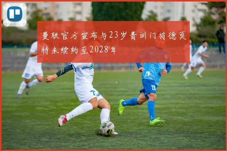 曼联官方宣布与23岁青训门将德莫特米续约至2028年