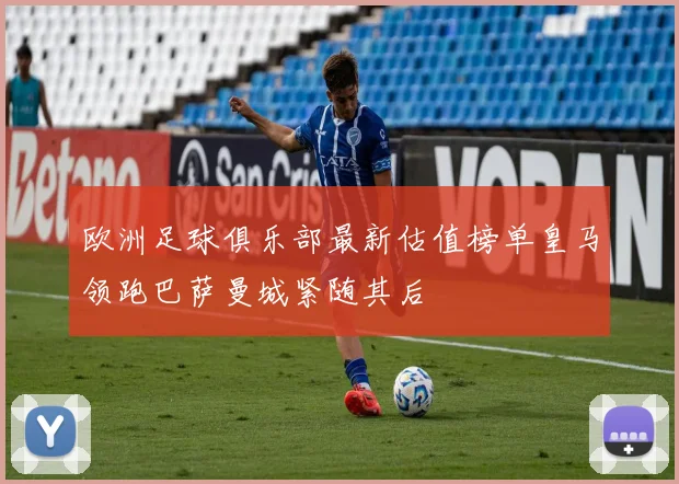 欧洲足球俱乐部最新估值榜单皇马领跑巴萨曼城紧随其后