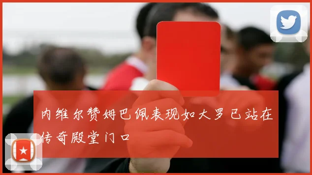 内维尔赞姆巴佩表现如大罗已站在传奇殿堂门口