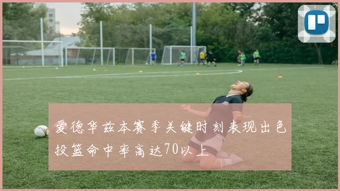 爱德华兹本赛季关键时刻表现出色投篮命中率高达70以上