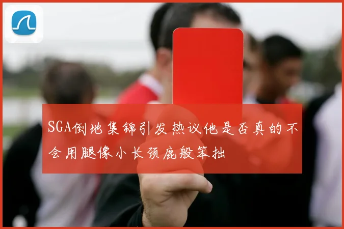SGA倒地集锦引发热议他是否真的不会用腿像小长颈鹿般笨拙