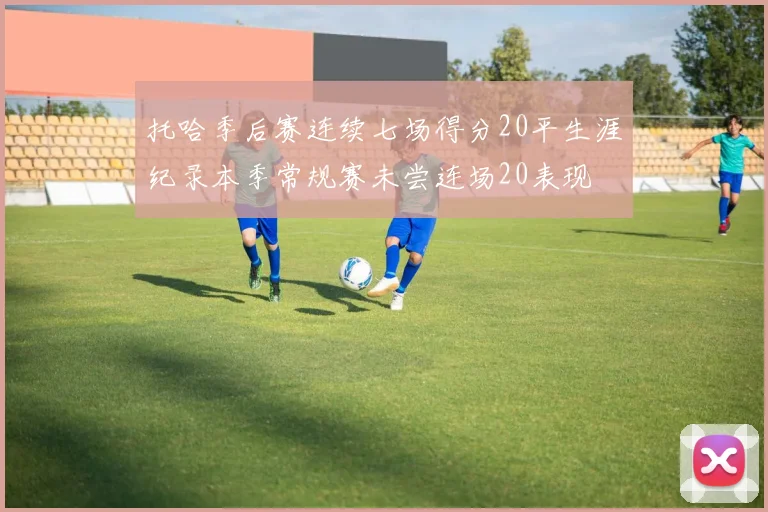 托哈季后赛连续七场得分20平生涯纪录本季常规赛未尝连场20表现