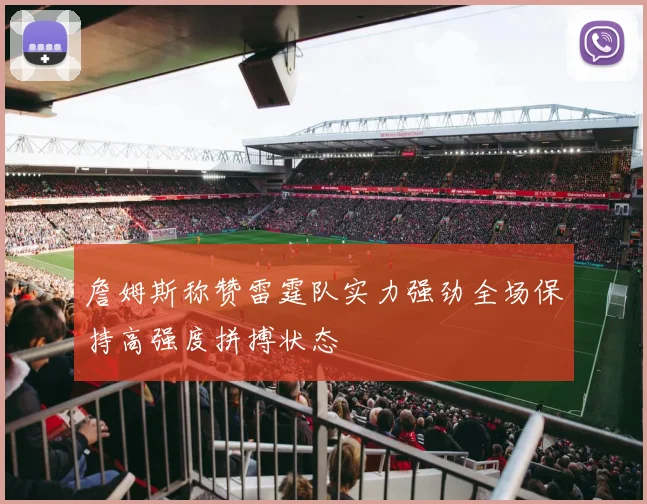 詹姆斯称赞雷霆队实力强劲全场保持高强度拼搏状态