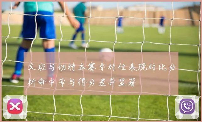 文班与切特本赛季对位表现对比分析命中率与得分差异显著