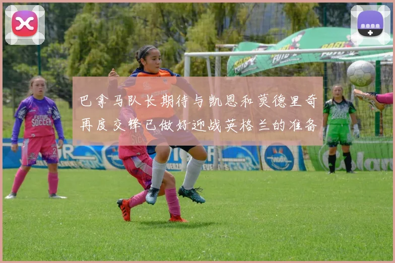 巴拿马队长期待与凯恩和莫德里奇再度交锋已做好迎战英格兰的准备