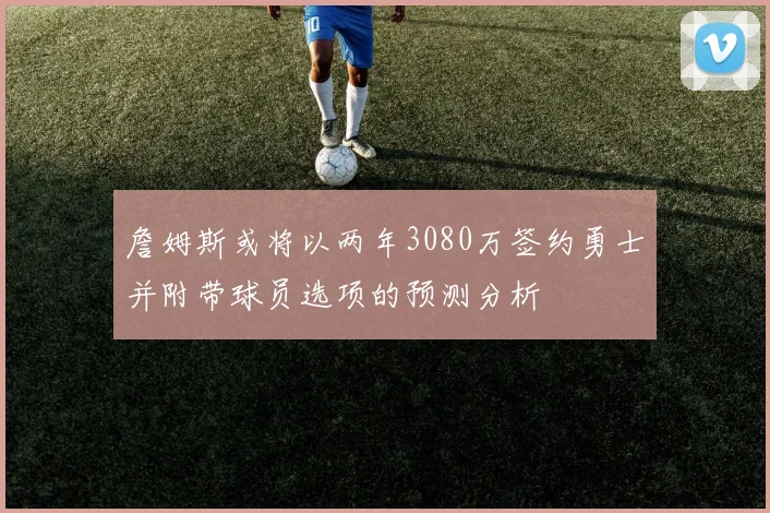 詹姆斯或将以两年3080万签约勇士并附带球员选项的预测分析