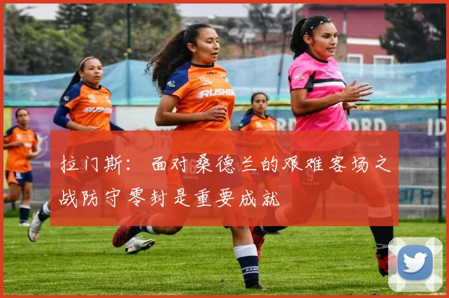 拉门斯：面对桑德兰的艰难客场之战防守零封是重要成就