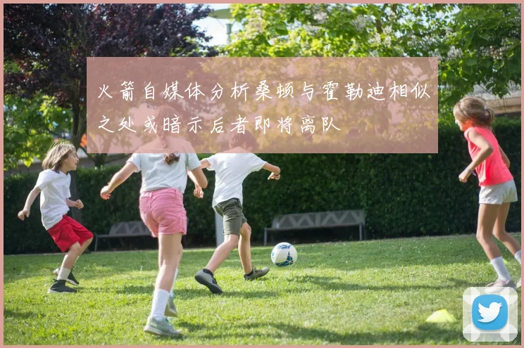 火箭自媒体分析桑顿与霍勒迪相似之处或暗示后者即将离队