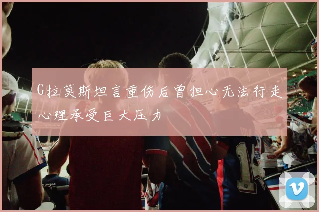 G拉莫斯坦言重伤后曾担心无法行走心理承受巨大压力