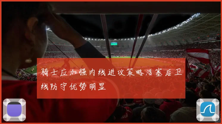 骑士应加强内线进攻策略活塞后卫线防守优势明显